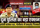दून में पुलिस का बड़ा धमाका: 1 लाख का इनामी बदमाश पकड़ा, राजपुर गोलीकांड में 3 और गिरफ्तार