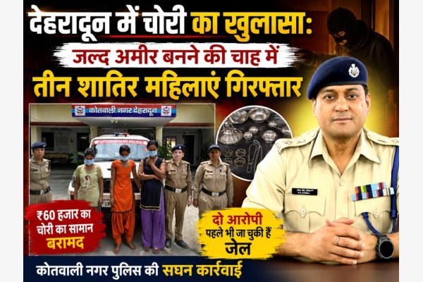 देहरादून में चोरी का खुलासा: जल्द अमीर बनने की चाह में तीन शातिर महिलाएं गिरफ्तार