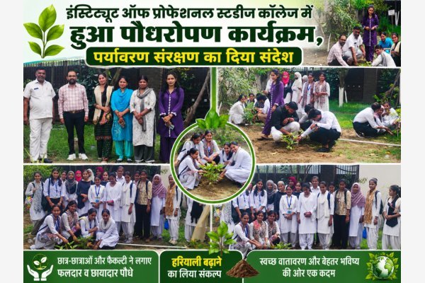 इंस्टिट्यूट ऑफ प्रोफेशनल स्टडीज कॉलेज में हुआ पौधरोपण कार्यक्रम, पर्यावरण संरक्षण का दिया संदेश