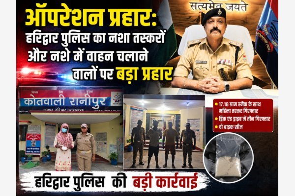 ऑपरेशन प्रहार: हरिद्वार पुलिस का नशा तस्करों और नशे में वाहन चलाने वालों पर बड़ा प्रहार