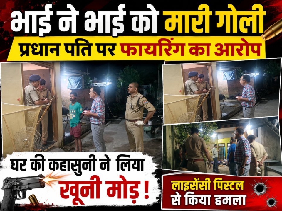 भाई ने भाई को मारी गोली, प्रधान पति पर फायरिंग का आरोप