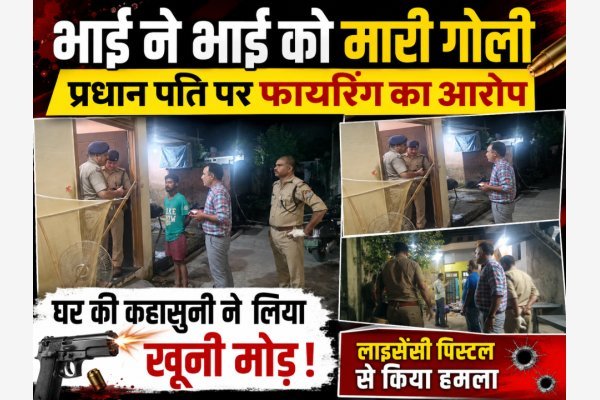 भाई ने भाई को मारी गोली, प्रधान पति पर फायरिंग का आरोप