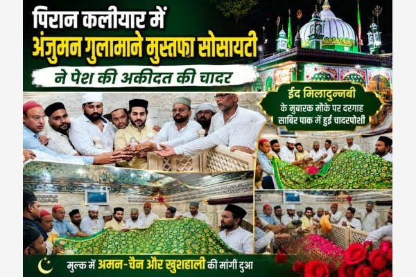 पिरान कलियर में अंजुमन गुलामाने मुस्तफा सोसायटी ने पेश की अकीदत की चादर