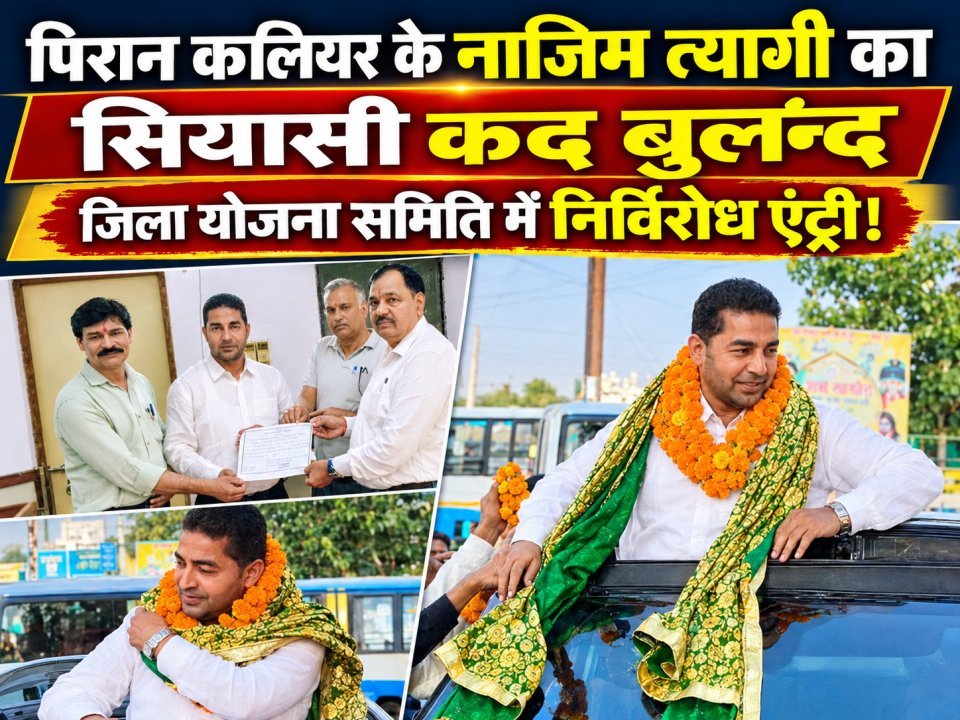 पिरान कलियर के नाजिम त्यागी का सियासी कद बढ़ा, जिला योजना समिति में निर्विरोध चयन से बढ़ा रसूख