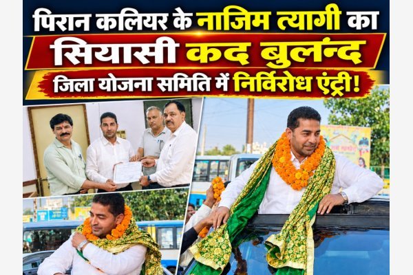 पिरान कलियर के नाजिम त्यागी का सियासी कद बढ़ा, जिला योजना समिति में निर्विरोध चयन से बढ़ा रसूख