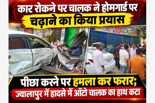 कार रोकने पर चालक ने होमगार्ड पर चढ़ाने का किया प्रयास, पीछा करने पर हमला कर फरार; ज्वालापुर में हादसे में ऑटो चालक का हाथ कटा